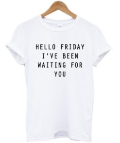 Hello Friday I’ve Been Waiting For You T-shirt