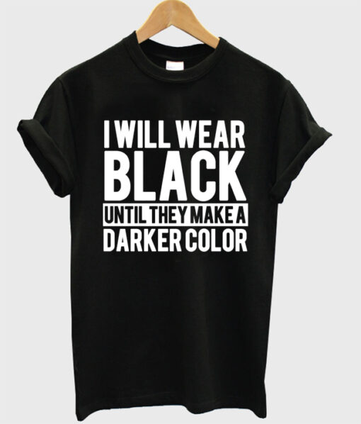 I Will Wear Black Until They Make A Darker Color T-shirt