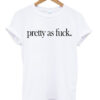 Pretty As Fuck T-shirt