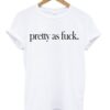 Pretty As Fuck T-shirt