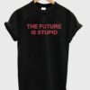 the future is stupid t-shirt