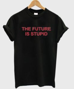 the future is stupid t-shirt