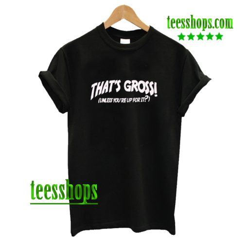 That’s Gross Unless You’re Up For It T Shirt AA