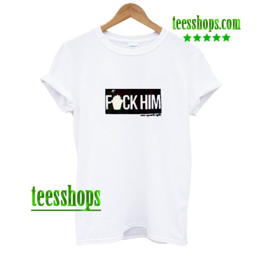 fuck him T shirt AA