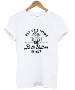 Why Y’all Trying To Test The Beth Dutton In Me T-shirt AA