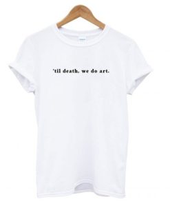 ’til death, we do art T shirt AA
