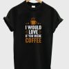 i would love if you were coffee t-shirt AA