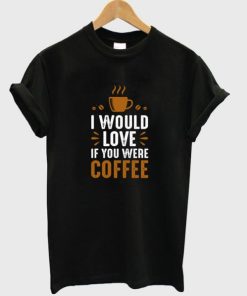 i would love if you were coffee t-shirt AA