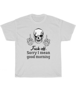 Fuck Off Sorry I Mean Good Morning T-Shirt AA