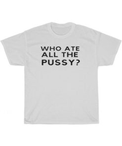 Who Ate All The Pussy Funny T-Shirt AA