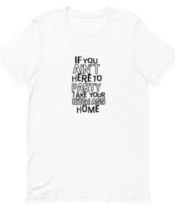 If You Ain’t Here To Party Take Your Bitch Ass Home Short-Sleeve Unisex T-Shirt AA