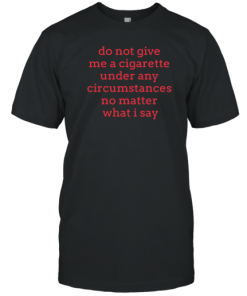 Do Not Give Me A Cigarette Under Any Circumstances No Matter What I Say T-Shirt AA