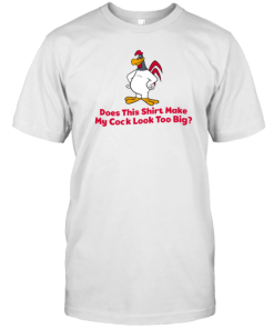 Does This Shirt Make My Cock Look Too Big T-Shirt AA