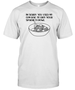 Im Sorry You Used My Cum Rag To Dry Your Spagheti Bowl T-Shirt AA