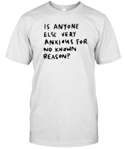 Is Anyone Else Very Anxious For No Known Reason T-Shirt AA