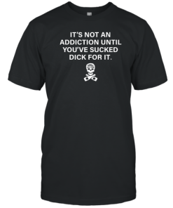It's Not Addiction Until You've Sucked Dick For It T-Shirt AA