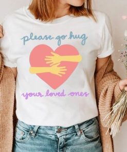 Please Go Hug Your Loved Ones Shirt AA