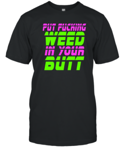 Put Fucking Weed In Your Butt T-Shirt AA