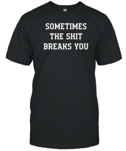 Sometimes The Shit Breaks You T-Shirt AA