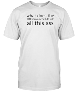 What Does The Cdc Recommend I Do With All This Ass T-Shirt AA