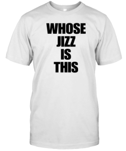 Whose Jizz Is This T-Shirt AA