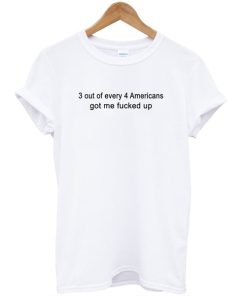 3 Out Of Every 4 Americans Got Me Fucked Up T-shirt AA