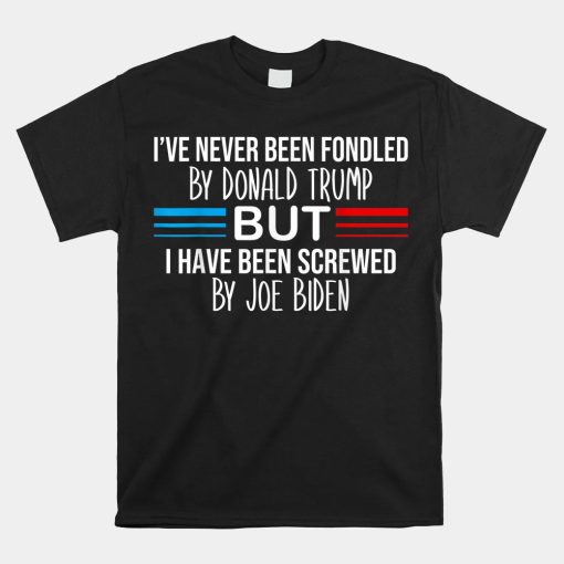 Ive Never Been Fondled By Donald Trump But Screwed By Biden Shirt