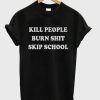 Kill People Burn Shit Skip School T-shirt AA