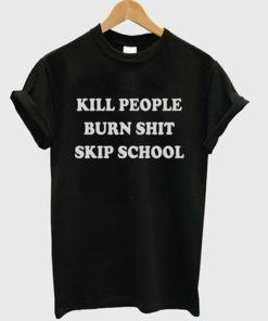Kill People Burn Shit Skip School T-shirt AA