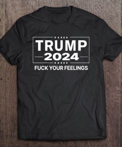 Trump 2024 Fuck Your Feelings T-SHIRT AA