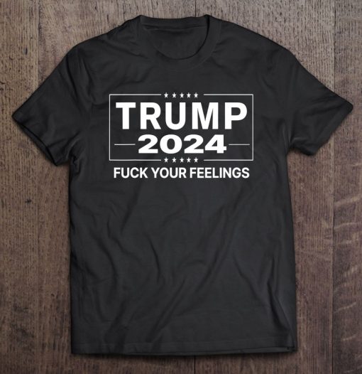 Trump 2024 Fuck Your Feelings T-SHIRT AA