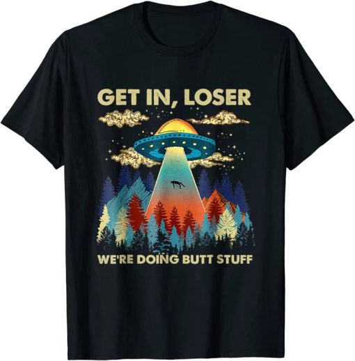 Get In Loser Alien UFO Funny We’re Doing Butt Stuff TShirt AA