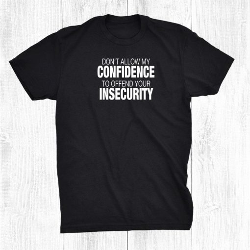 Don’t Allow My Confidence To Offend Your Insecurity Shirt AA