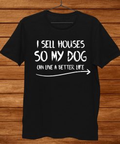 Funny Realtor I Sell Houses So My Dog Can Live A Better Life Shirt AA