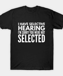 I Have Selective Hearing I'm Sorry You Were Not Selected - Funny Sayings T-Shirt AA