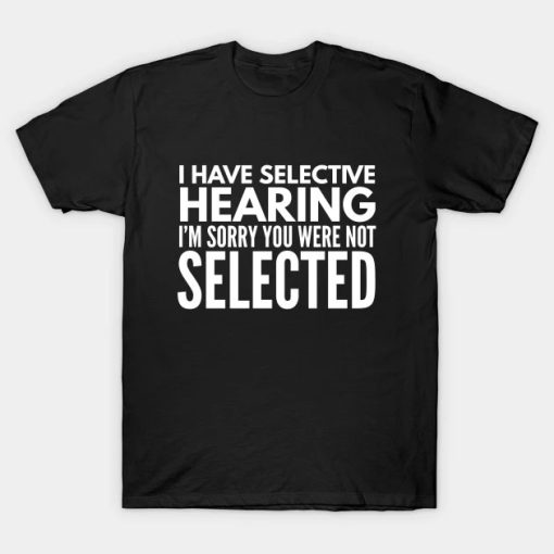 I Have Selective Hearing I'm Sorry You Were Not Selected - Funny Sayings T-Shirt AA