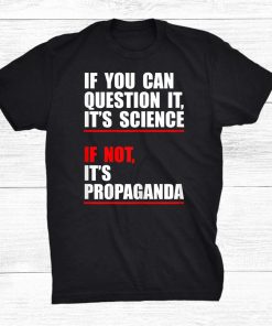 If You Can Question It It’s Science If Not It’s Propaganda Shirt AA