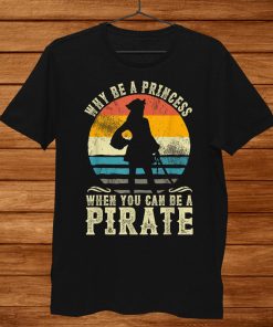 Why Be A Princess When You Can Be A Pirate Funny Shirt AA