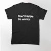 Don't happy Be worry Classic T-Shirt
