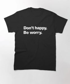 Don't happy Be worry Classic T-Shirt