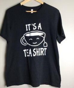 it is a Tea Shirt tshirt tahd